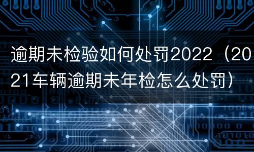 逾期未检验如何处罚2022（2021车辆逾期未年检怎么处罚）