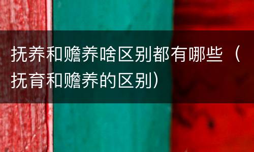 抚养和赡养啥区别都有哪些（抚育和赡养的区别）