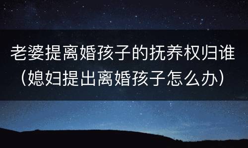 老婆提离婚孩子的抚养权归谁（媳妇提出离婚孩子怎么办）