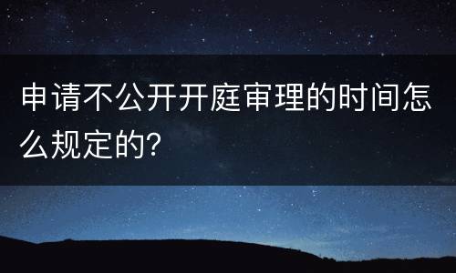 申请不公开开庭审理的时间怎么规定的？