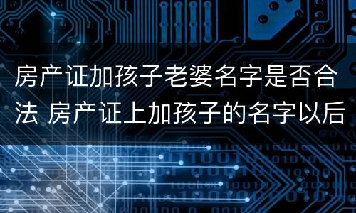 房产证加孩子老婆名字是否合法 房产证上加孩子的名字以后还需要过户吗