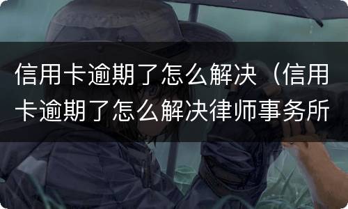 信用卡逾期了怎么解决（信用卡逾期了怎么解决律师事务所）