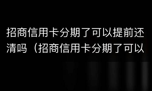招商信用卡分期了可以提前还清吗（招商信用卡分期了可以提前还清吗）