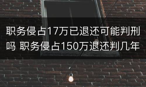 职务侵占17万已退还可能判刑吗 职务侵占150万退还判几年
