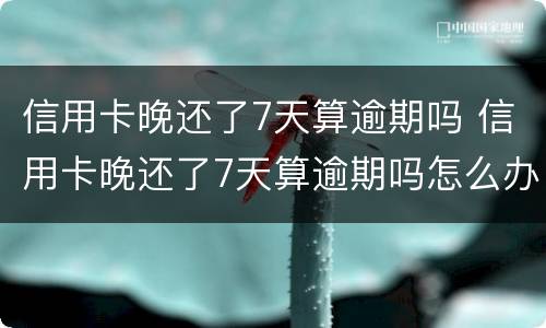 信用卡晚还了7天算逾期吗 信用卡晚还了7天算逾期吗怎么办