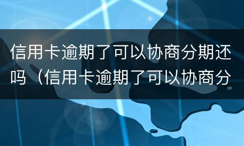 信用卡逾期了可以协商分期还吗（信用卡逾期了可以协商分期还吗怎么办）