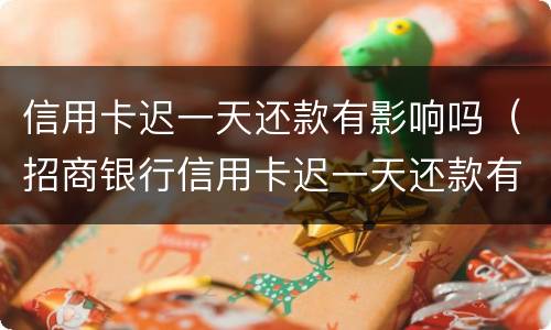 信用卡迟一天还款有影响吗（招商银行信用卡迟一天还款有影响吗）