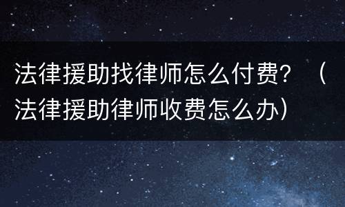 法律援助找律师怎么付费？（法律援助律师收费怎么办）