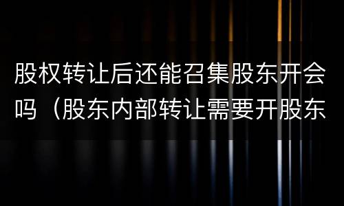 股权转让后还能召集股东开会吗（股东内部转让需要开股东会）