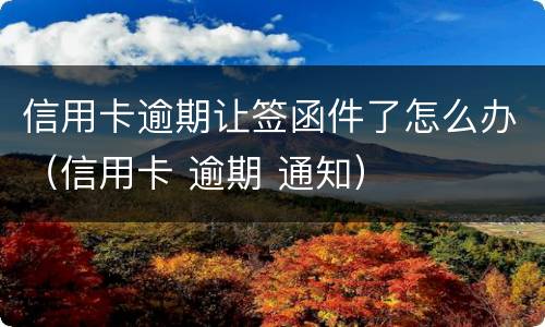 信用卡逾期让签函件了怎么办（信用卡 逾期 通知）