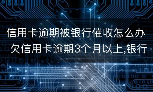 信用卡逾期被银行催收怎么办 欠信用卡逾期3个月以上,银行催收怎么办?