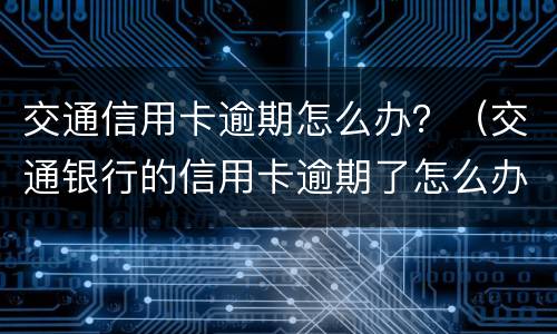 交通信用卡逾期怎么办？（交通银行的信用卡逾期了怎么办）