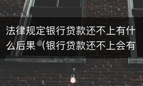 法律规定银行贷款还不上有什么后果（银行贷款还不上会有什么后果严重）