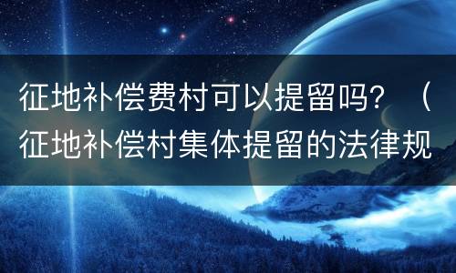 征地补偿费村可以提留吗？（征地补偿村集体提留的法律规定）