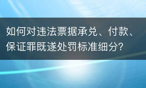 如何对违法票据承兑、付款、保证罪既遂处罚标准细分？