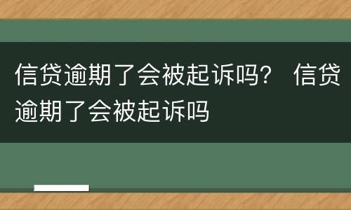 信贷逾期了会被起诉吗？ 信贷逾期了会被起诉吗