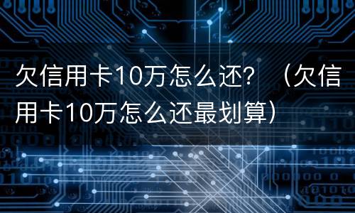 欠信用卡10万怎么还？（欠信用卡10万怎么还最划算）