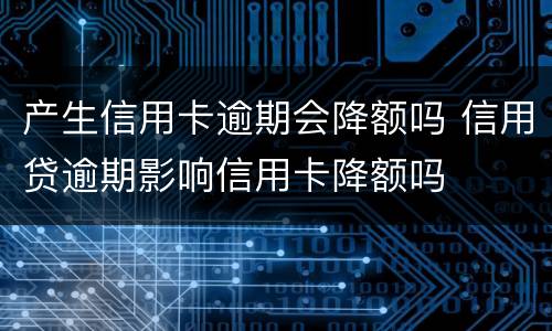 产生信用卡逾期会降额吗 信用贷逾期影响信用卡降额吗
