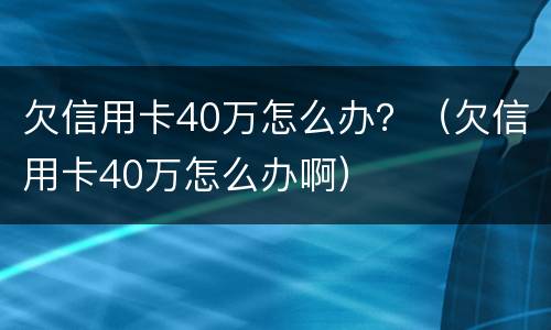 欠信用卡40万怎么办？（欠信用卡40万怎么办啊）