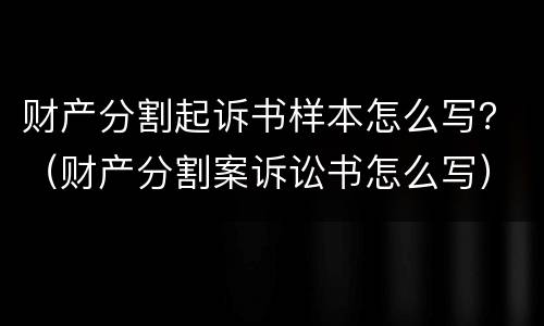 财产分割起诉书样本怎么写？（财产分割案诉讼书怎么写）