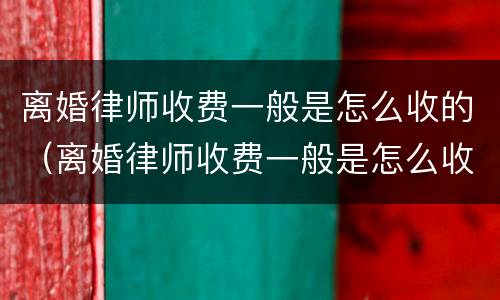 离婚律师收费一般是怎么收的（离婚律师收费一般是怎么收的 2021）