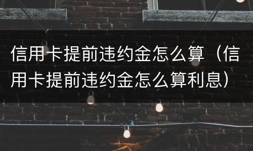 信用卡提前违约金怎么算（信用卡提前违约金怎么算利息）