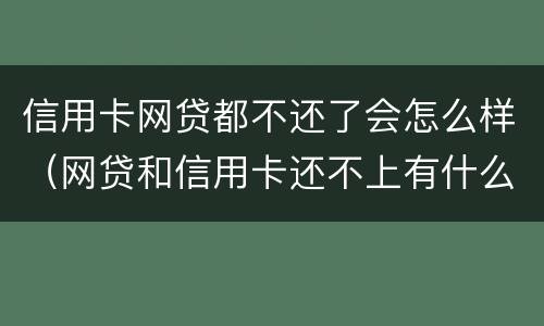 信用卡网贷都不还了会怎么样（网贷和信用卡还不上有什么后果）