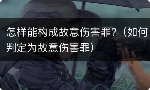 怎样能构成故意伤害罪?（如何判定为故意伤害罪）