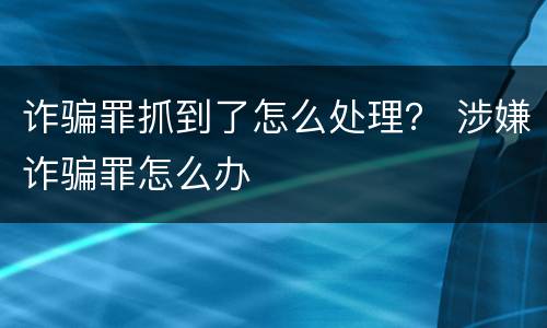 诈骗罪抓到了怎么处理？ 涉嫌诈骗罪怎么办