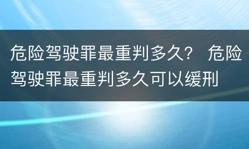 危险驾驶罪最重判多久？ 危险驾驶罪最重判多久可以缓刑