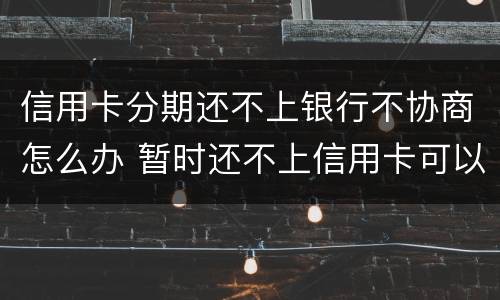 信用卡分期还不上银行不协商怎么办 暂时还不上信用卡可以电话跟银行协商分期嘛