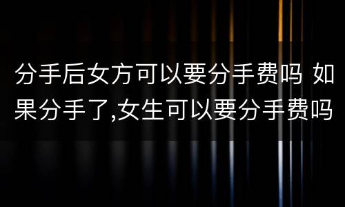 分手后女方可以要分手费吗 如果分手了,女生可以要分手费吗