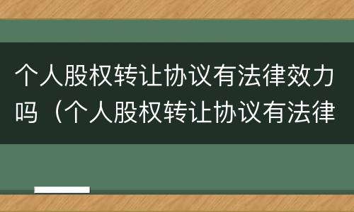 个人股权转让协议有法律效力吗（个人股权转让协议有法律效力吗怎么写）