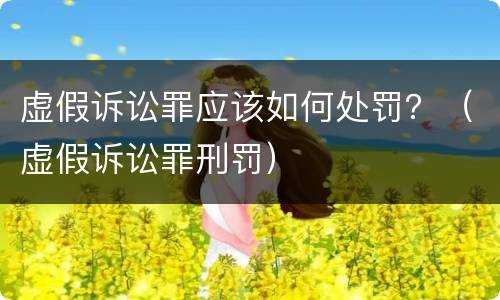 虚假诉讼罪应该如何处罚？（虚假诉讼罪刑罚）