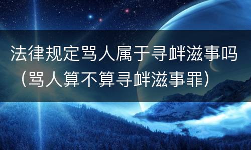 法律规定骂人属于寻衅滋事吗（骂人算不算寻衅滋事罪）