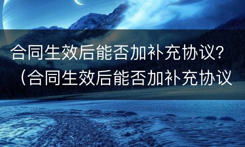 合同生效后能否加补充协议？（合同生效后能否加补充协议呢）
