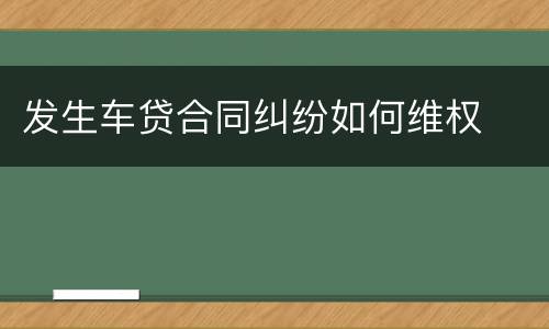 发生车贷合同纠纷如何维权
