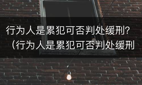 行为人是累犯可否判处缓刑？（行为人是累犯可否判处缓刑案件）