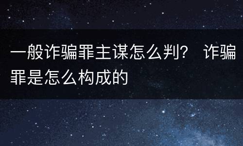 一般诈骗罪主谋怎么判？ 诈骗罪是怎么构成的