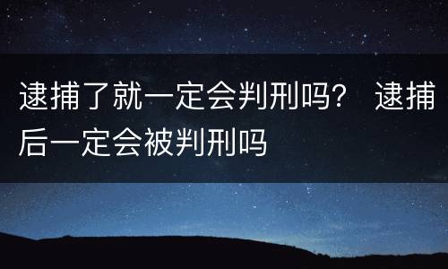 逮捕了就一定会判刑吗？ 逮捕后一定会被判刑吗