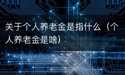 关于个人养老金是指什么（个人养老金是啥）