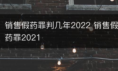 销售假药罪判几年2022 销售假药罪2021