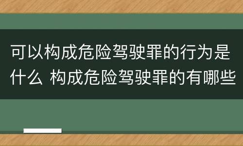 可以构成危险驾驶罪的行为是什么 构成危险驾驶罪的有哪些行为