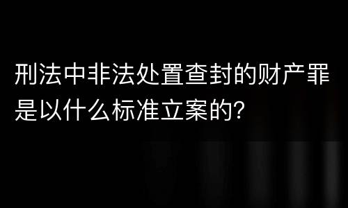 刑法中非法处置查封的财产罪是以什么标准立案的？