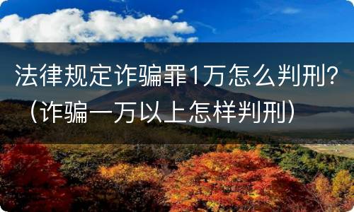 法律规定诈骗罪1万怎么判刑？（诈骗一万以上怎样判刑）
