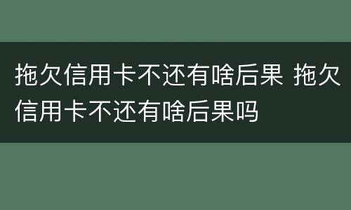 拖欠信用卡不还有啥后果 拖欠信用卡不还有啥后果吗