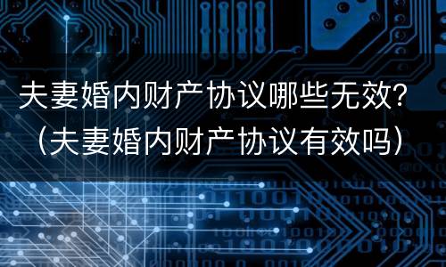 夫妻婚内财产协议哪些无效？（夫妻婚内财产协议有效吗）