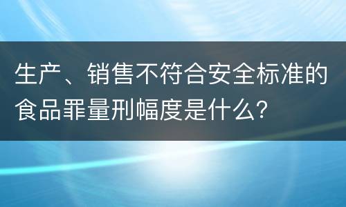 生产、销售不符合安全标准的食品罪量刑幅度是什么？
