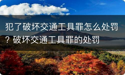 犯了破坏交通工具罪怎么处罚? 破坏交通工具罪的处罚