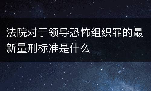 法院对于领导恐怖组织罪的最新量刑标准是什么